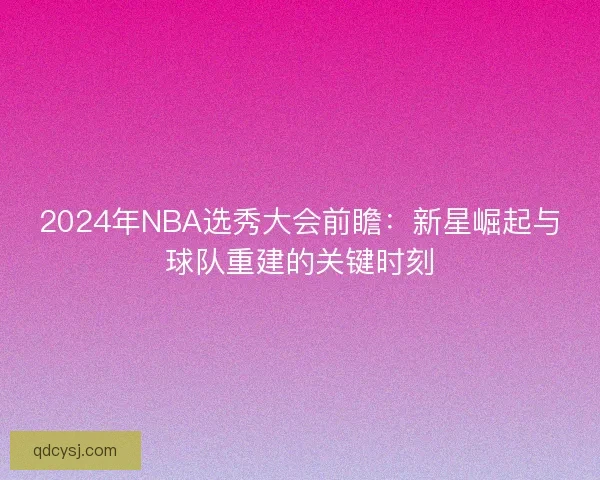 2024年NBA选秀大会前瞻：新星崛起与球队重建的关键时刻