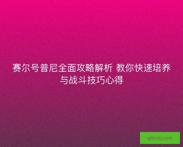 赛尔号普尼全面攻略解析 教你快速培养与战斗技巧心得