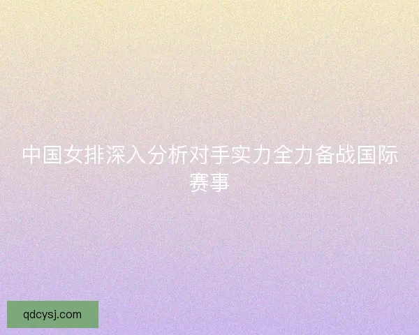 中国女排深入分析对手实力全力备战国际赛事