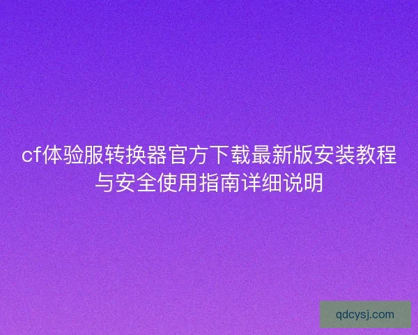 cf体验服转换器官方下载最新版安装教程与安全使用指南详细说明